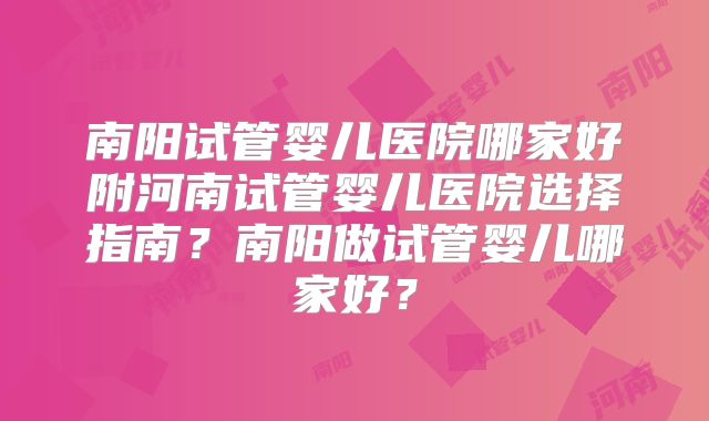 南阳试管婴儿医院哪家好附河南试管婴儿医院选择指南？南阳做试管婴儿哪家好？