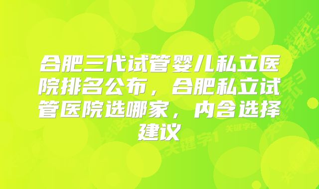 合肥三代试管婴儿私立医院排名公布，合肥私立试管医院选哪家，内含选择建议