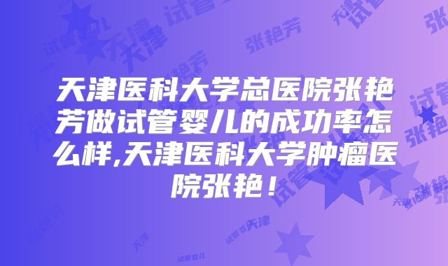 天津医科大学总医院张艳芳做试管婴儿的成功率怎么样,天津医科大学肿瘤医院张艳！