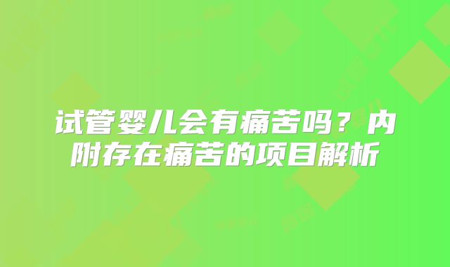 试管婴儿会有痛苦吗?内附存在痛苦的项目解析