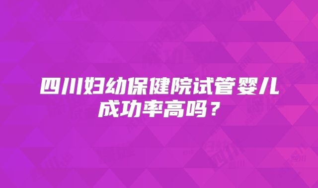 四川妇幼保健院试管婴儿成功率高吗？