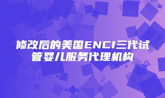 修改后的美国ENCI三代试管婴儿服务代理机构