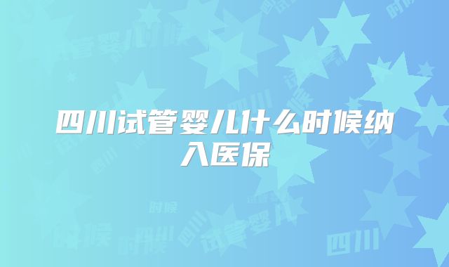 四川试管婴儿什么时候纳入医保