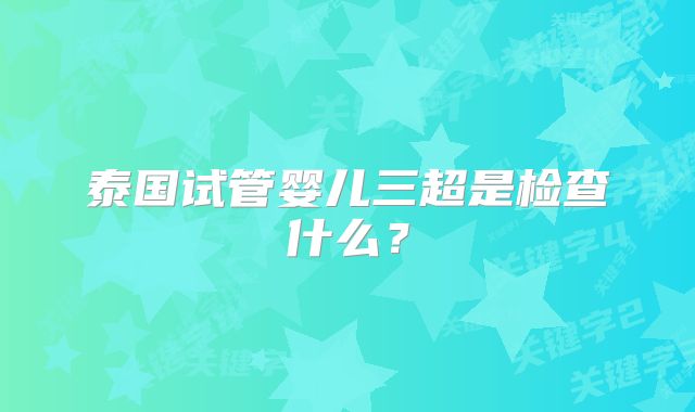 泰国试管婴儿三超是检查什么？