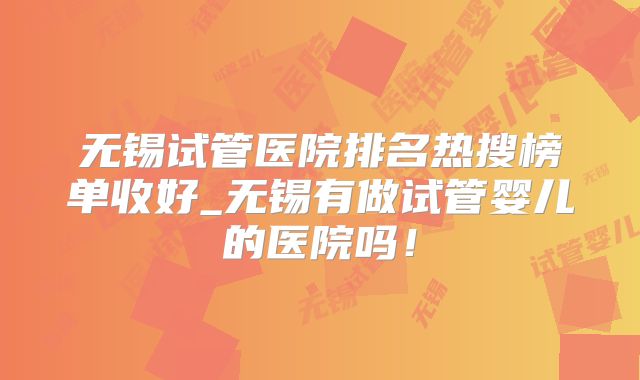 无锡试管医院排名热搜榜单收好_无锡有做试管婴儿的医院吗!