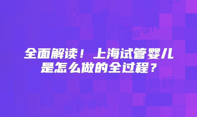 全面解读!上海试管婴儿是怎么做的全过程?