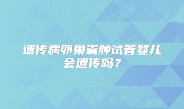 遗传病卵巢囊肿试管婴儿会遗传吗？