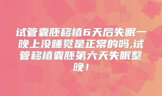 试管囊胚移植6天后失眠一晚上没睡觉是正常的吗,试管移植囊胚第六天失眠整晚！