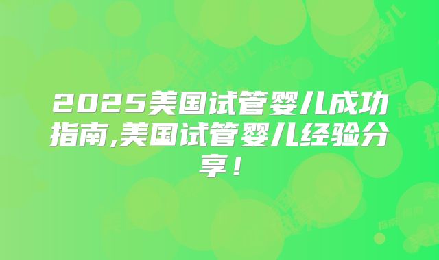 2025美国试管婴儿成功指南,美国试管婴儿经验分享！