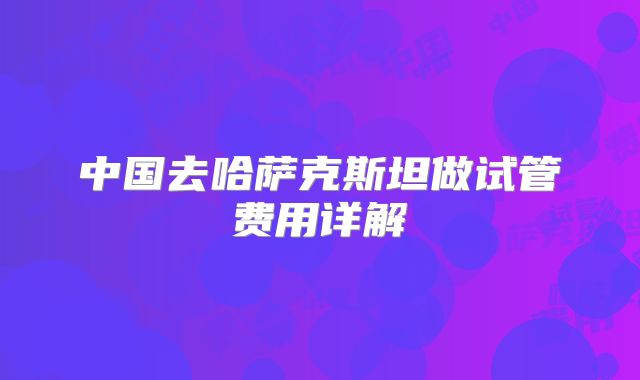 中国去哈萨克斯坦做试管费用详解