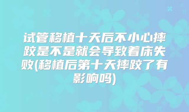 试管移植十天后不小心摔跤是不是就会导致着床失败(移植后第十天摔跤了有影响吗)