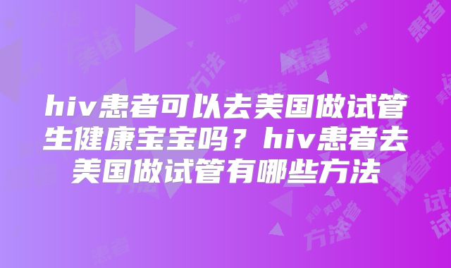 hiv患者可以去美国做试管生健康宝宝吗？hiv患者去美国做试管有哪些方法