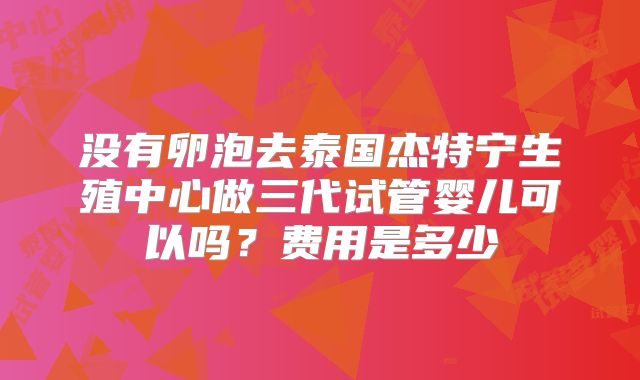 没有卵泡去泰国杰特宁生殖中心做三代试管婴儿可以吗？费用是多少