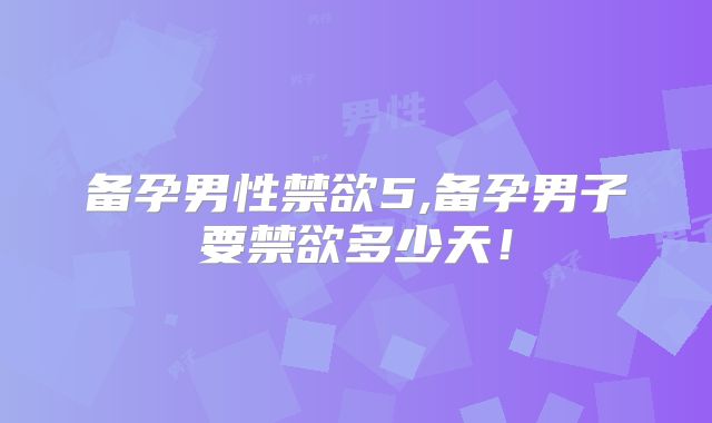 备孕男性禁欲5,备孕男子要禁欲多少天！