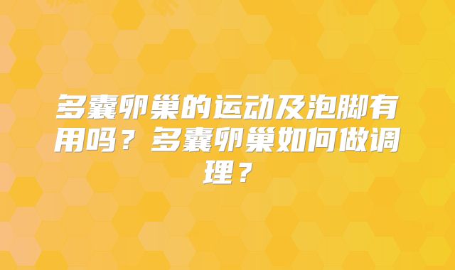 多囊卵巢的运动及泡脚有用吗？多囊卵巢如何做调理？