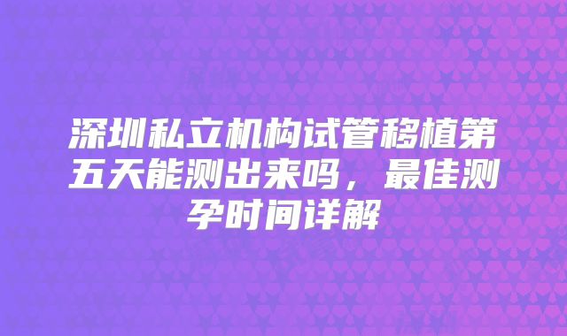 深圳私立机构试管移植第五天能测出来吗，最佳测孕时间详解