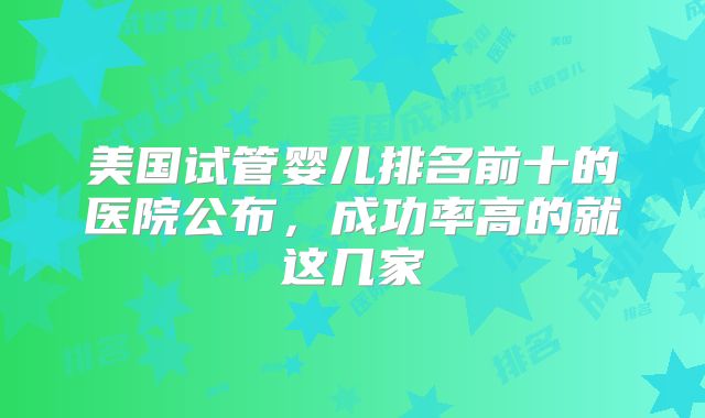 美国试管婴儿排名前十的医院公布，成功率高的就这几家