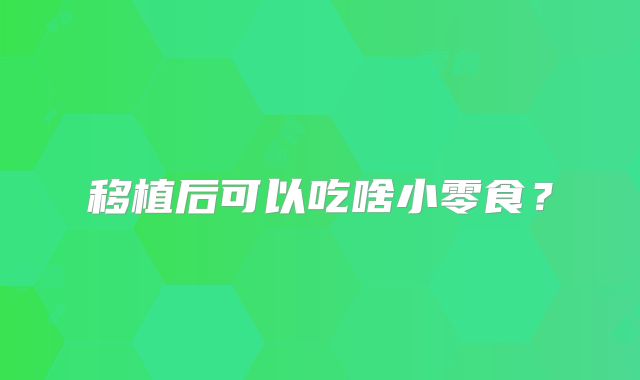 移植后可以吃啥小零食？