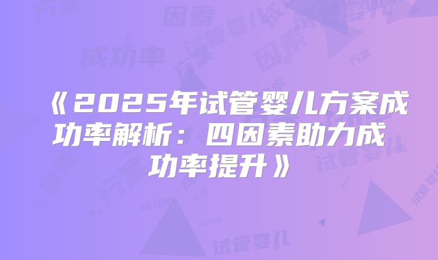 《2025年试管婴儿方案成功率解析:四因素助力成功率提升》