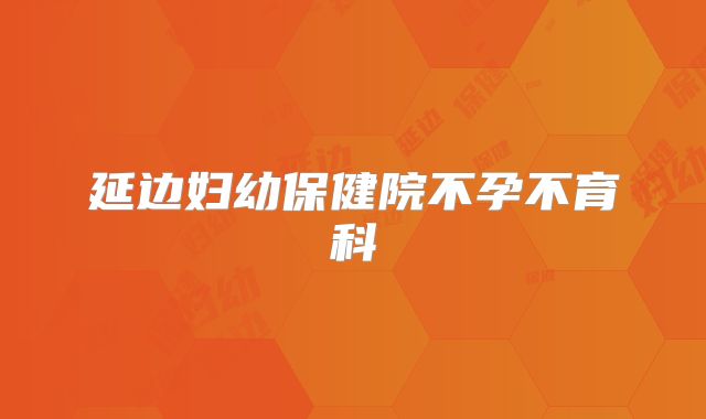 延边妇幼保健院不孕不育科