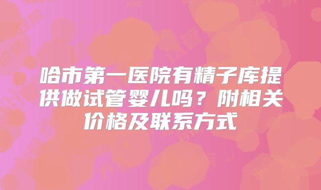 哈市第一医院有精子库提供做试管婴儿吗？附相关价格及联系方式