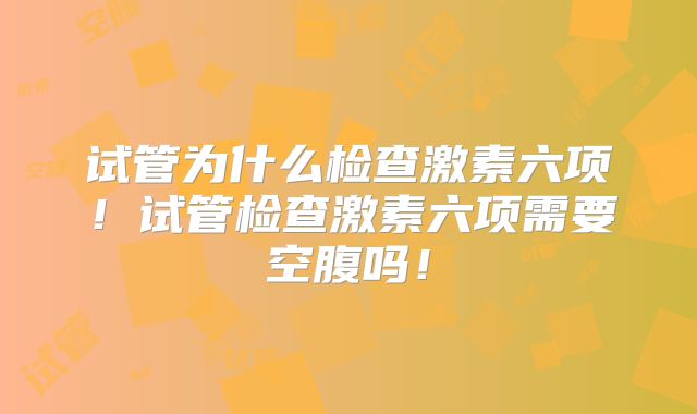 试管为什么检查激素六项！试管检查激素六项需要空腹吗！
