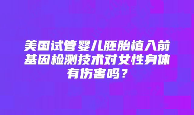 美国试管婴儿胚胎植入前基因检测技术对女性身体有伤害吗？