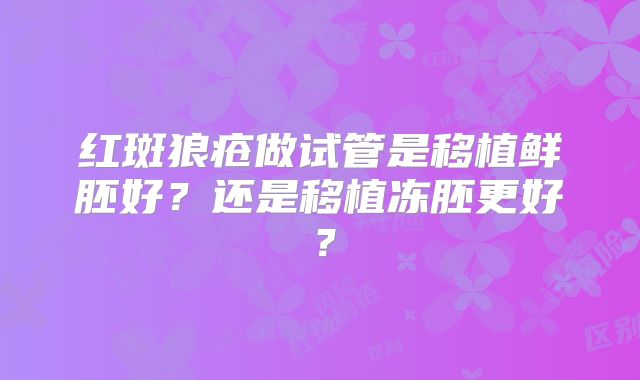 红斑狼疮做试管是移植鲜胚好？还是移植冻胚更好？