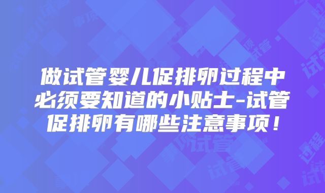 做试管婴儿促排卵过程中必须要知道的小贴士-试管促排卵有哪些注意事项！