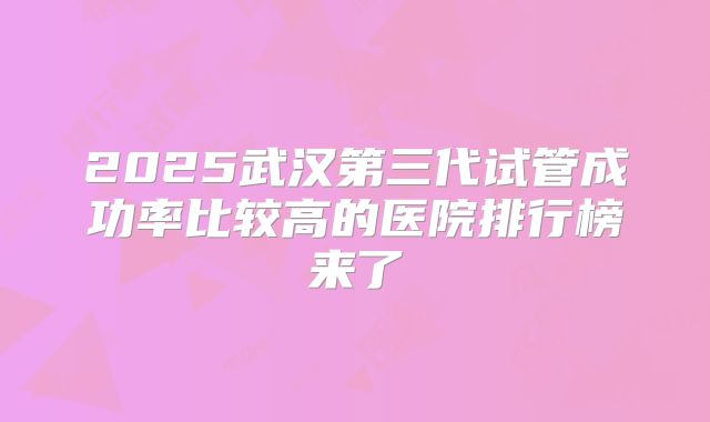 2025武汉第三代试管成功率比较高的医院排行榜来了
