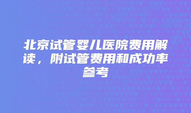 北京试管婴儿医院费用解读，附试管费用和成功率参考