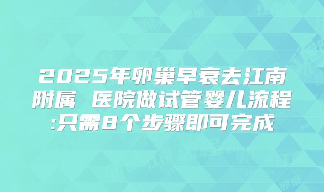 2025年卵巢早衰去江南附属 医院做试管婴儿流程:只需8个步骤即可完成