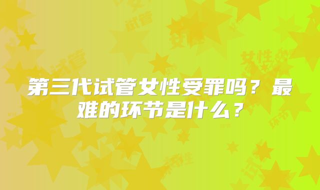 第三代试管女性受罪吗？最难的环节是什么？