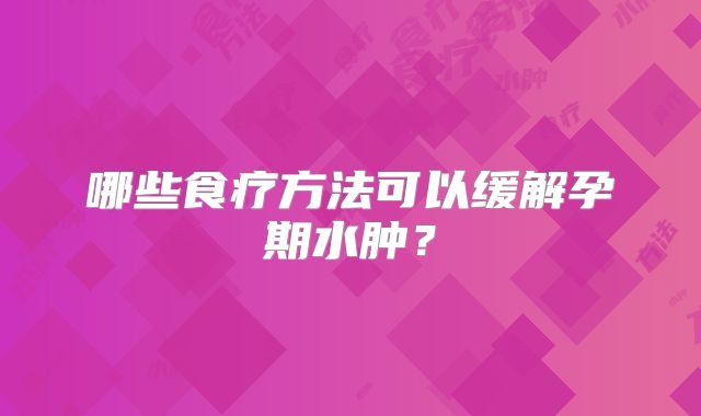 哪些食疗方法可以缓解孕期水肿?
