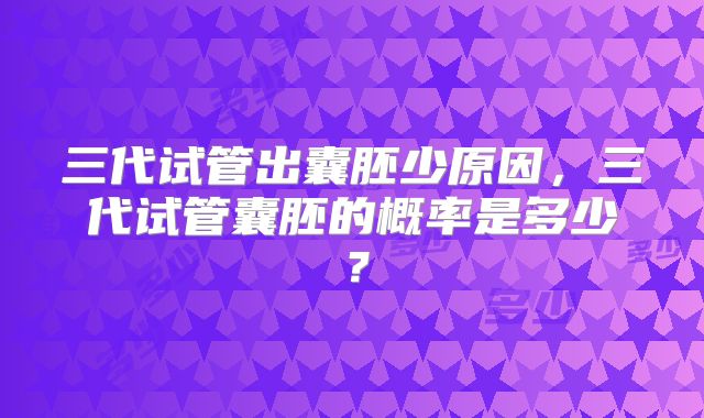 三代试管出囊胚少原因,三代试管囊胚的概率是多少?