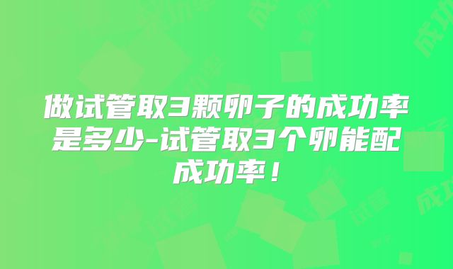 做试管取3颗卵子的成功率是多少-试管取3个卵能配成功率！