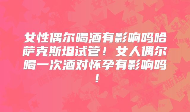 女性偶尔喝酒有影响吗哈萨克斯坦试管!女人偶尔喝一次酒对怀孕有影响吗!