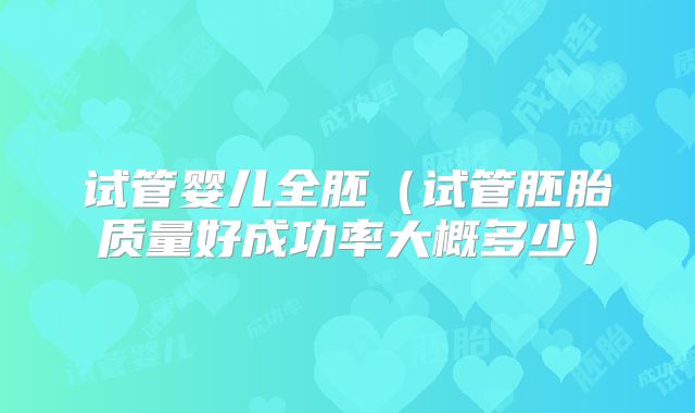 试管婴儿全胚（试管胚胎质量好成功率大概多少）