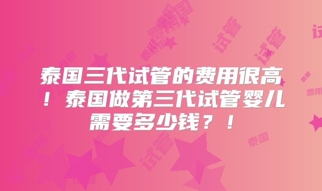 泰国三代试管的费用很高！泰国做第三代试管婴儿需要多少钱？！