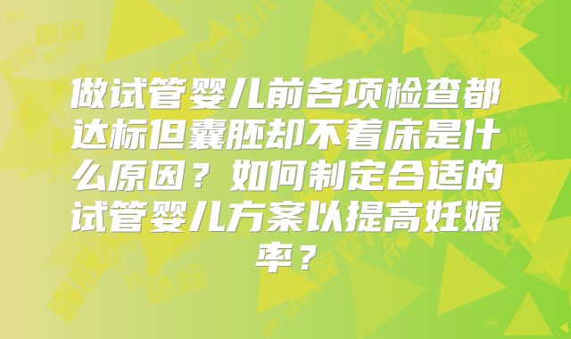 做试管婴儿前各项检查都达标但囊胚却不着床是什么原因?如何制定合适的试管婴儿方案以提高妊娠率?