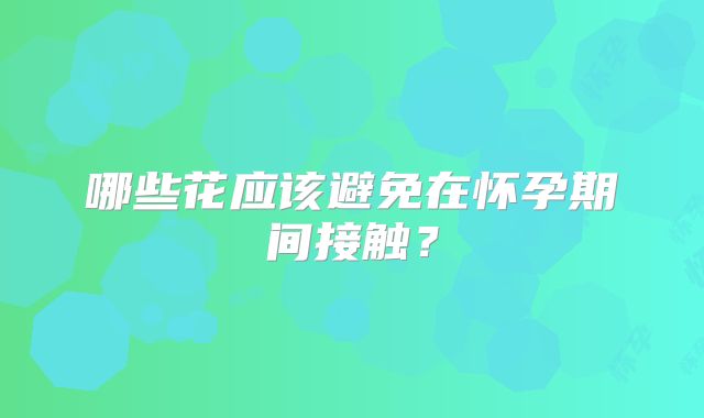 哪些花应该避免在怀孕期间接触？