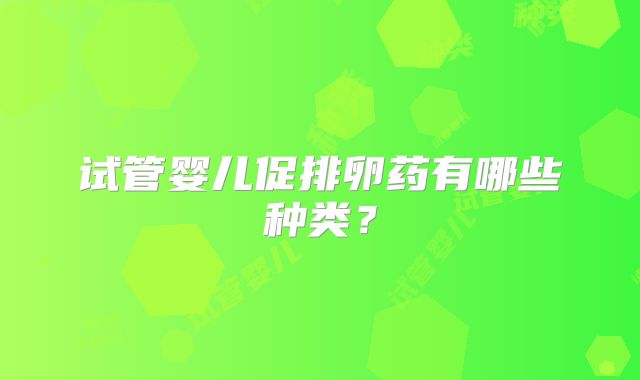 试管婴儿促排卵药有哪些种类？