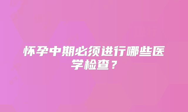 怀孕中期必须进行哪些医学检查？