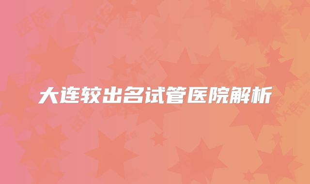 大连较出名试管医院解析