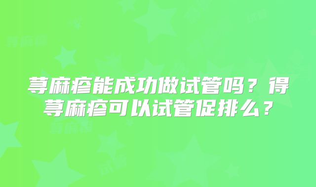 荨麻疹能成功做试管吗？得荨麻疹可以试管促排么？