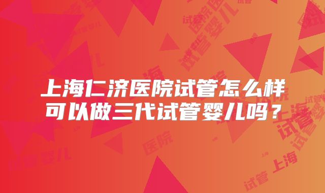 上海仁济医院试管怎么样可以做三代试管婴儿吗？