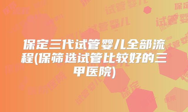保定三代试管婴儿全部流程(保筛选试管比较好的三甲医院)