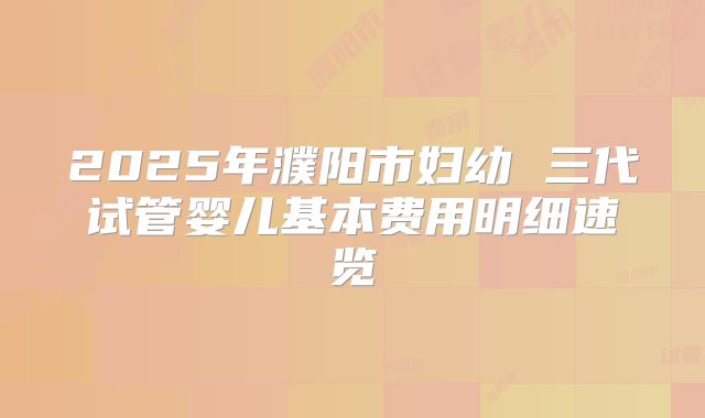 2025年濮阳市妇幼 三代试管婴儿基本费用明细速览