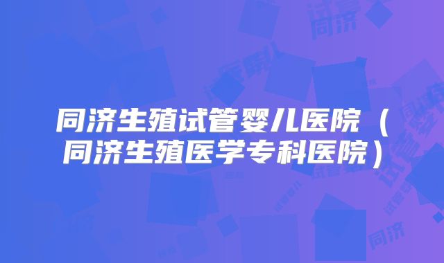 同济生殖试管婴儿医院（同济生殖医学专科医院）