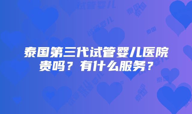 泰国第三代试管婴儿医院贵吗?有什么服务?